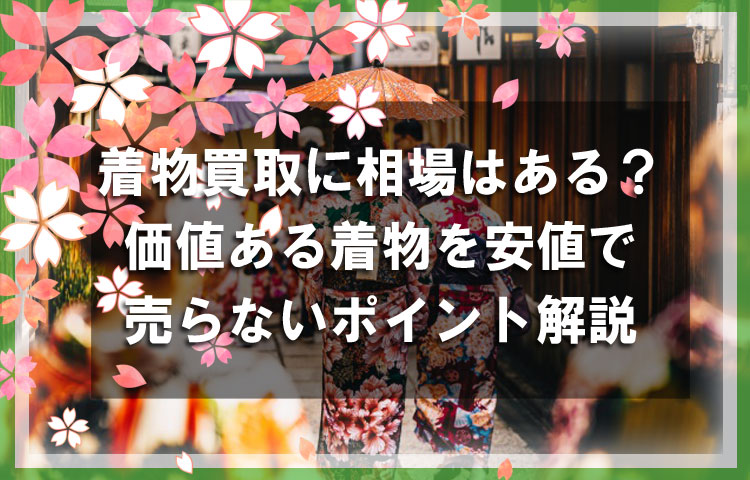 着物買取に相場はある？価値ある着物を二束三文で手放さないためのポイント解説