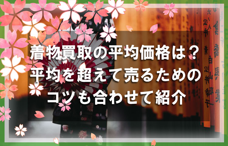 着物買取の平均価格はどれくらい？平均を超えて売るためのコツも合わせて紹介