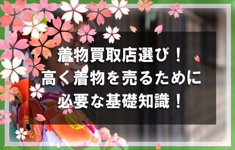 着物買取店選びのポイント！高く着物を売るために必要な基礎知識！