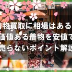 着物買取に相場はある？価値ある着物を二束三文で手放さないためのポイント解説