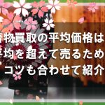 着物買取の平均価格はどれくらい？平均を超えて売るためのコツも合わせて紹介
