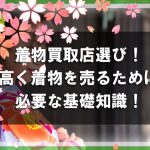 着物買取店選びのポイント！高く着物を売るために必要な基礎知識！