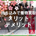 持ち込みで着物買取をしてもらうのにはどんなメリットやデメリットがある？