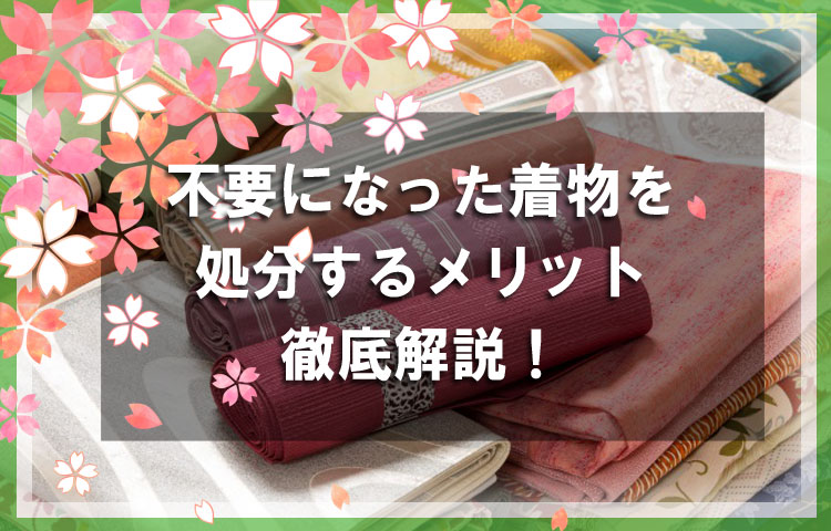 着物買取を利用して不要になった着物を処分するメリットを徹底解説！