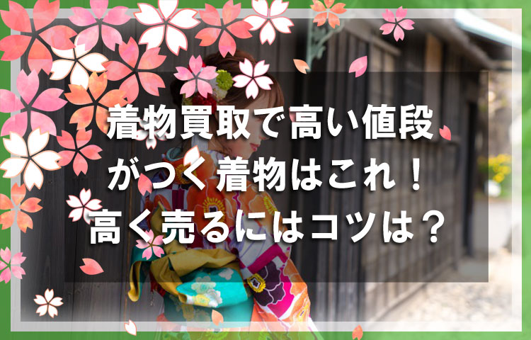 着物買取店選びのポイント！高く着物を売るために必要な基礎知識！