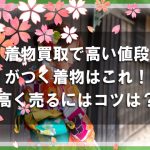 着物買取店選びのポイント！高く着物を売るために必要な基礎知識！